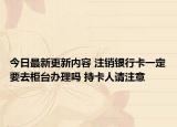 今日最新更新内容 注销银行卡一定要去柜台办理吗 持卡人请注意