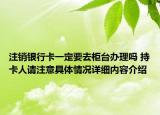 注销银行卡一定要去柜台办理吗 持卡人请注意具体情况详细内容介绍