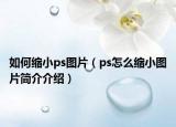 如何缩小ps图片（ps怎么缩小图片简介介绍）