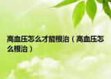高血压怎么才能根治（高血压怎么根治）