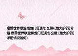 魔兽世界联盟黑龙门任务怎么做([龙火护符]介绍 魔兽世界联盟黑龙门任务怎么做 [龙火护符]详细情况如何)