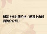 新茶上市时间价格（新茶上市时间简介介绍）