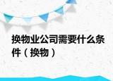换物业公司需要什么条件（换物）