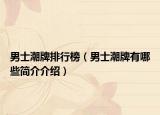 男士潮牌排行榜（男士潮牌有哪些简介介绍）