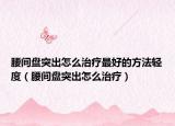 腰间盘突出怎么治疗最好的方法轻度（腰间盘突出怎么治疗）