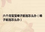 六个月宝宝嗓子起泡怎么办（嗓子起泡怎么办）