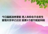 今日最新消息更新 男人和你会不会发生爱情关系早已注定 就看3个细节就能知晓