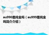 au990是纯金吗（au999是纯金吗简介介绍）