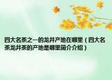 四大名茶之一的龙井产地在哪里（四大名茶龙井茶的产地是哪里简介介绍）