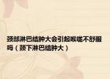 颈部淋巴结肿大会引起喉咙不舒服吗（颈下淋巴结肿大）