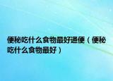 便秘吃什么食物最好通便（便秘吃什么食物最好）