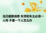 当日最新消息 车贷和车主必须一人吗 不是一个人怎么办