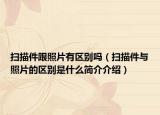 扫描件跟照片有区别吗（扫描件与照片的区别是什么简介介绍）