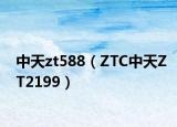 中天zt588（ZTC中天ZT2199）
