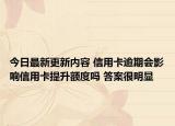 今日最新更新内容 信用卡逾期会影响信用卡提升额度吗 答案很明显