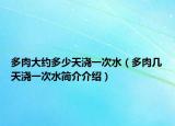 多肉大约多少天浇一次水（多肉几天浇一次水简介介绍）