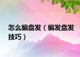 怎么编盘发（编发盘发技巧）