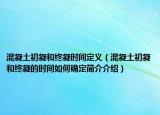 混凝土初凝和终凝时间定义（混凝土初凝和终凝的时间如何确定简介介绍）