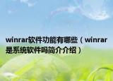 winrar软件功能有哪些（winrar是系统软件吗简介介绍）