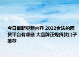 今日最新更新内容 2022合法的网贷平台有哪些 大品牌正规贷款口子推荐
