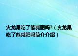 火龙果吃了能减肥吗?（火龙果吃了能减肥吗简介介绍）