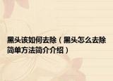 黑头该如何去除（黑头怎么去除简单方法简介介绍）