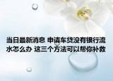 当日最新消息 申请车贷没有银行流水怎么办 这三个方法可以帮你补救