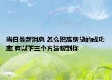 当日最新消息 怎么提高房贷的成功率 有以下三个方法帮到你