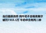 当日最新消息 纯牛奶不合格麦趣尔被罚7315.1万 牛奶中含有丙二醇