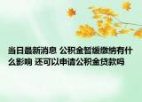 当日最新消息 公积金暂缓缴纳有什么影响 还可以申请公积金贷款吗