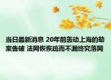当日最新消息 20年前轰动上海的劫案告破 法网恢恢疏而不漏终究落网