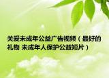 关爱未成年公益广告视频（最好的礼物 未成年人保护公益短片）