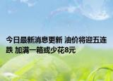 今日最新消息更新 油价将迎五连跌 加满一箱或少花8元