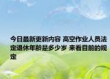 今日最新更新内容 高空作业人员法定退休年龄是多少岁 来看目前的规定