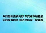 今日最新更新内容 车贷还不起的最坏后果有哪些 这四点影响一定要看