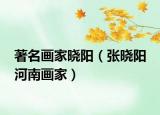 著名画家晓阳（张晓阳 河南画家）