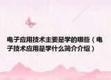 电子应用技术主要是学的哪些（电子技术应用是学什么简介介绍）