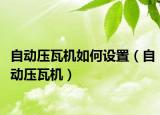自动压瓦机如何设置（自动压瓦机）
