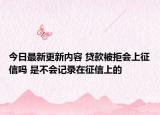 今日最新更新内容 贷款被拒会上征信吗 是不会记录在征信上的