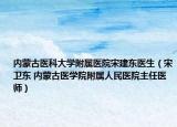 内蒙古医科大学附属医院宋建东医生（宋卫东 内蒙古医学院附属人民医院主任医师）