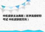 中医皮肤主治真题（医学高级职称考试 中医皮肤题无忧）