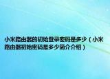 小米路由器的初始登录密码是多少（小米路由器初始密码是多少简介介绍）