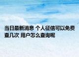 当日最新消息 个人征信可以免费查几次 用户怎么查询呢