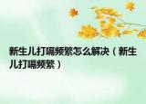 新生儿打嗝频繁怎么解决（新生儿打嗝频繁）