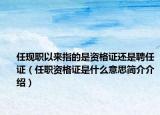 任现职以来指的是资格证还是聘任证（任职资格证是什么意思简介介绍）