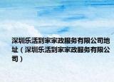深圳乐活到家家政服务有限公司地址（深圳乐活到家家政服务有限公司）