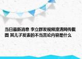 当日最新消息 李立群发视频澄清网传截图 其儿子发表的不当言论内容是什么