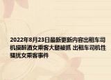2022年8月23日最新更新内容出租车司机摸醉酒女乘客大腿被抓 出租车司机性骚扰女乘客事件