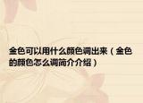 金色可以用什么颜色调出来（金色的颜色怎么调简介介绍）