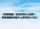 《歌唱祖国》这首歌有什么寓意（歌唱祖国歌词是什么意思简介介绍）